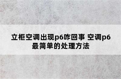 立柜空调出现p6咋回事 空调p6最简单的处理方法